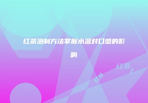 红茶泡制方法掌握水温对口感的影响