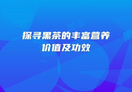 探寻黑茶的丰富营养价值及功效