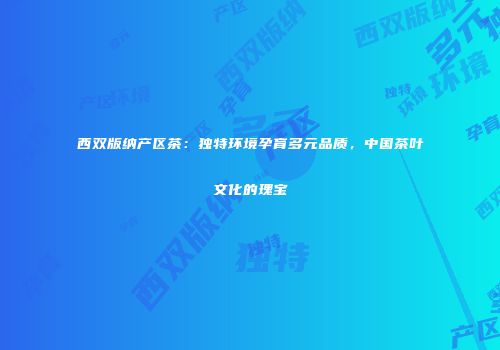 西双版纳产区茶：独特环境孕育多元品质，中国茶叶文化的瑰宝