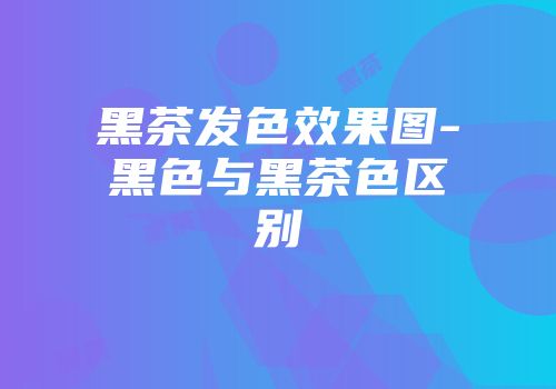 黑茶发色效果图-黑色与黑茶色区别