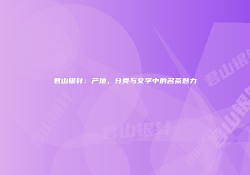 君山银针：产地、分类与文学中的名茶魅力