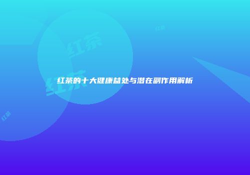 红茶的十大健康益处与潜在副作用解析
