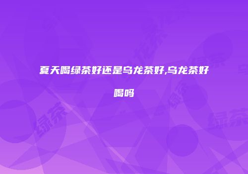 夏天喝绿茶好还是乌龙茶好,乌龙茶好喝吗