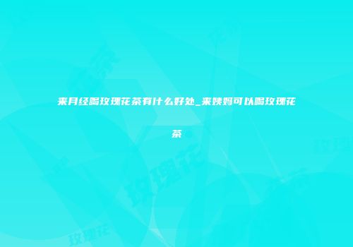 来月经喝玫瑰花茶有什么好处_来姨妈可以喝玫瑰花茶