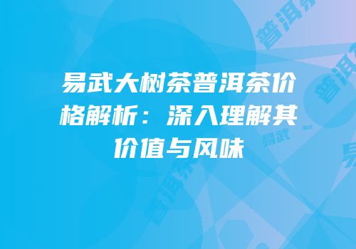 易武大树茶普洱茶价格解析：深入理解其价值与风味