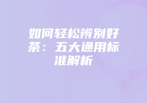 如何轻松辨别好茶：五大通用标准解析