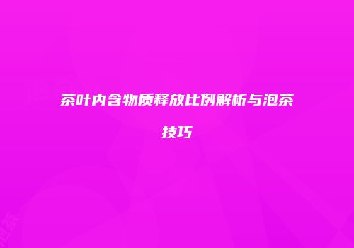 茶叶内含物质释放比例解析与泡茶技巧