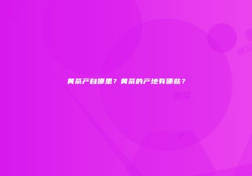 黄茶产自哪里？黄茶的产地有哪些？