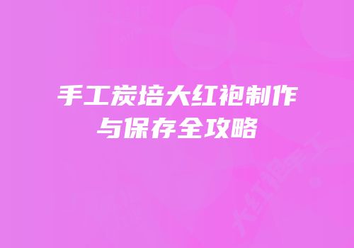 手工炭培大红袍制作与保存全攻略