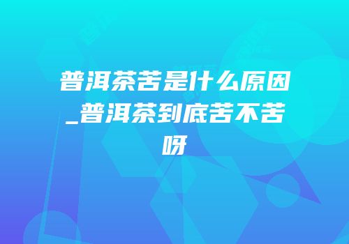 普洱茶苦是什么原因_普洱茶到底苦不苦呀