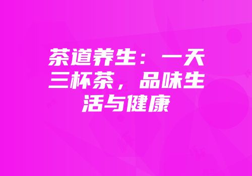 茶道养生：一天三杯茶，品味生活与健康