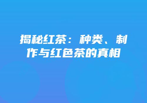 揭秘红茶：种类、制作与红色茶的真相