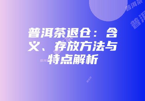 普洱茶退仓：含义、存放方法与特点解析