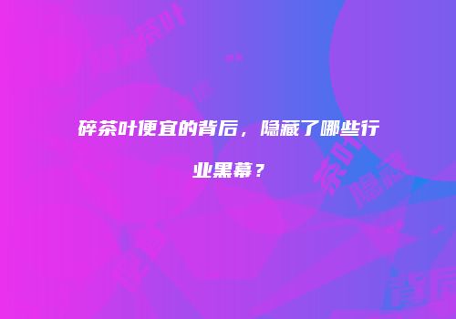 碎茶叶便宜的背后，隐藏了哪些行业黑幕？