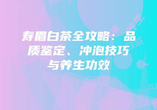 寿眉白茶全攻略：品质鉴定、冲泡技巧与养生功效