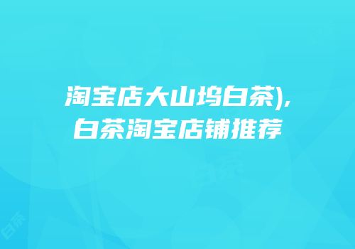 淘宝店大山坞白茶),白茶淘宝店铺推荐