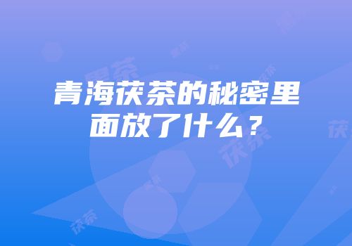 青海茯茶的秘密里面放了什么？