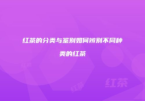 红茶的分类与鉴别如何辨别不同种类的红茶
