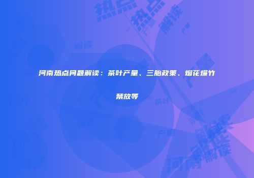 河南热点问题解读：茶叶产量、三胎政策、烟花爆竹禁放等