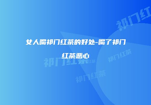 女人喝祁门红茶的好处-喝了祁门红茶恶心