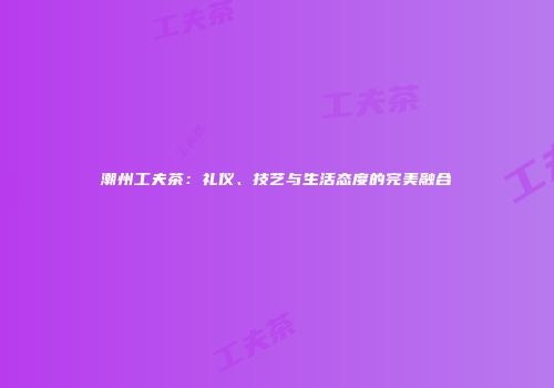 潮州工夫茶：礼仪、技艺与生活态度的完美融合