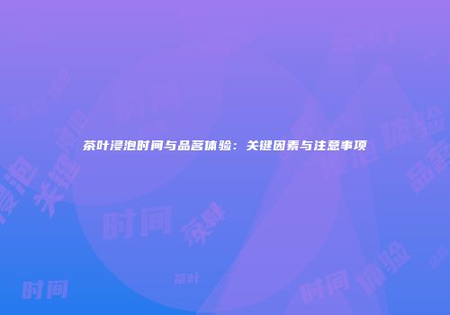 茶叶浸泡时间与品茗体验：关键因素与注意事项