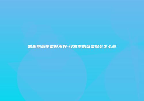 常喝胎菊花茶好不好-经常泡胎菊茶喝会怎么样