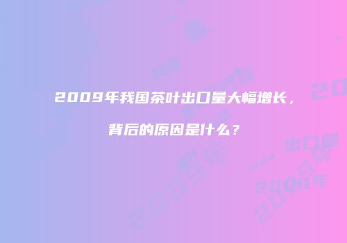 2009年我国茶叶出口量大幅增长，背后的原因是什么？