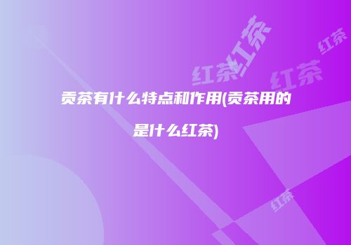 贡茶有什么特点和作用(贡茶用的是什么红茶)