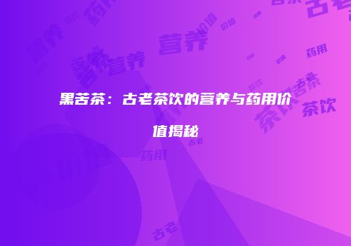 黑苦茶：古老茶饮的营养与药用价值揭秘