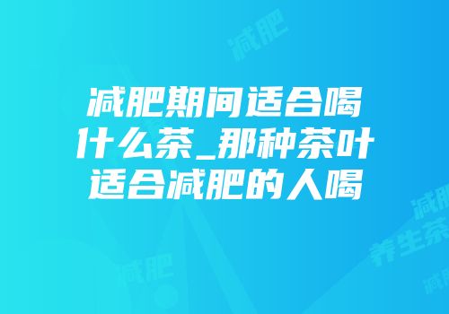 减肥期间适合喝什么茶_那种茶叶适合减肥的人喝