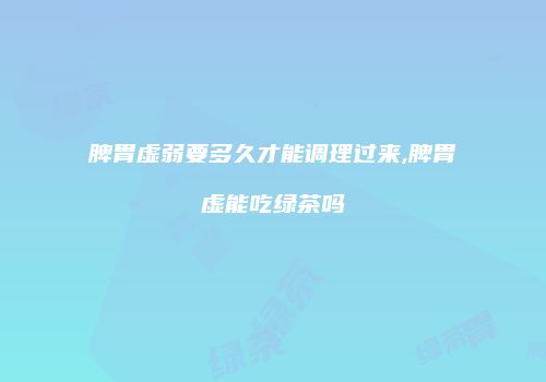 脾胃虚弱要多久才能调理过来,脾胃虚能吃绿茶吗