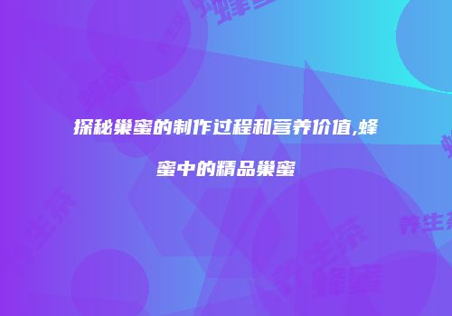 探秘巢蜜的制作过程和营养价值,蜂蜜中的精品巢蜜