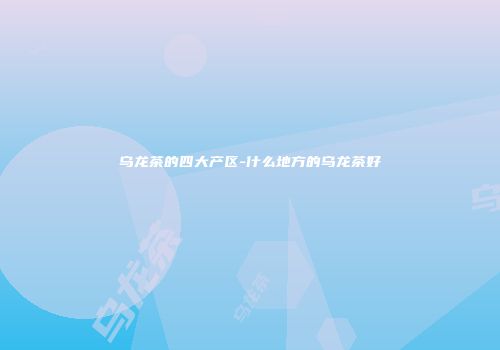 乌龙茶的四大产区-什么地方的乌龙茶好