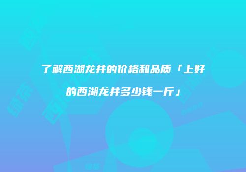了解西湖龙井的价格和品质「上好的西湖龙井多少钱一斤」