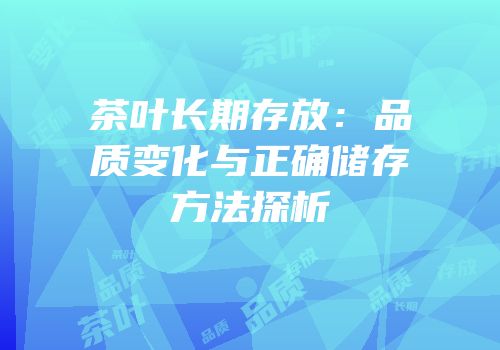 茶叶长期存放：品质变化与正确储存方法探析