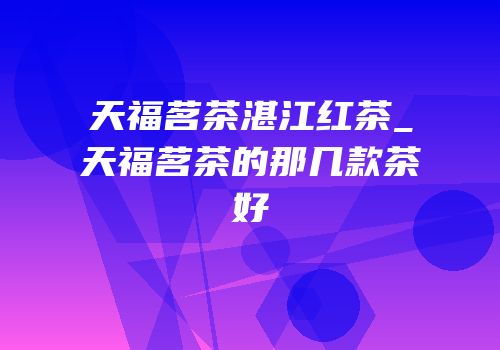 天福茗茶湛江红茶_天福茗茶的那几款茶好