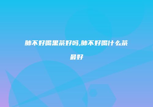 肺不好喝黑茶好吗,肺不好喝什么茶最好