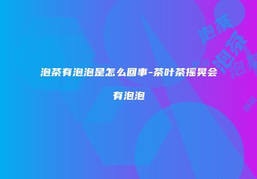 泡茶有泡泡是怎么回事-茶叶茶摇晃会有泡泡