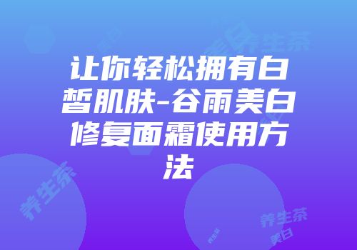 让你轻松拥有白皙肌肤-谷雨美白修复面霜使用方法
