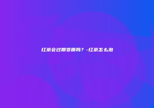 红茶会过期变质吗？-红茶怎么泡