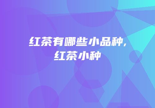红茶有哪些小品种,红茶小种
