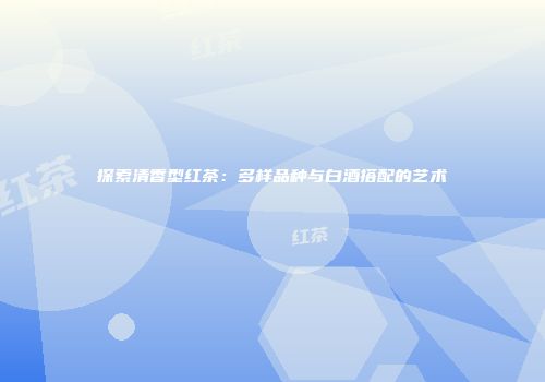 探索清香型红茶：多样品种与白酒搭配的艺术