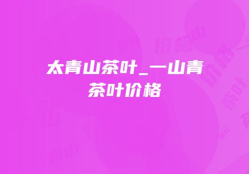 太青山茶叶_一山青茶叶价格