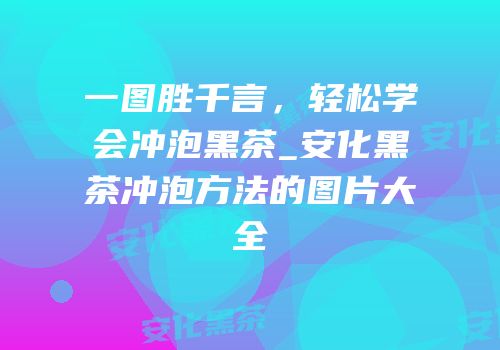 一图胜千言，轻松学会冲泡黑茶_安化黑茶冲泡方法的图片大全