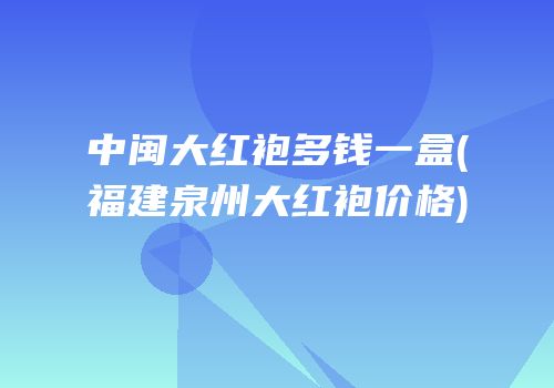 中闽大红袍多钱一盒(福建泉州大红袍价格)