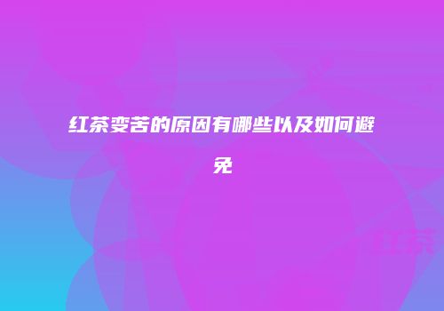 红茶变苦的原因有哪些以及如何避免