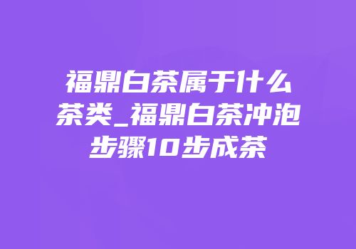福鼎白茶属于什么茶类_福鼎白茶冲泡步骤10步成茶