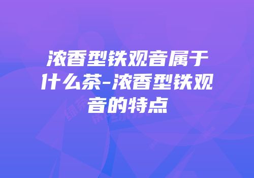 浓香型铁观音属于什么茶-浓香型铁观音的特点