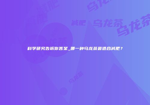 科学研究告诉你答案_哪一种乌龙茶最适合减肥？